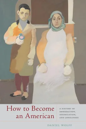 How to Become an American: A History of Immigration, Assimilation, and Loneliness by Daniel Wolff